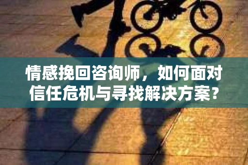 情感挽回咨询师，如何面对信任危机与寻找解决方案？