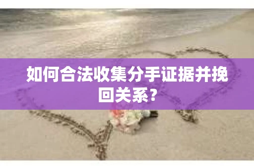 如何合法收集分手证据并挽回关系？
