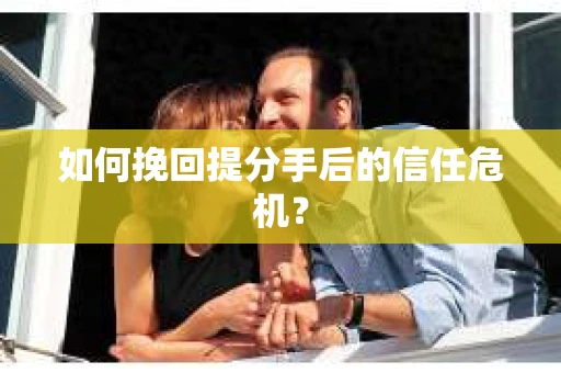 如何挽回提分手后的信任危机？