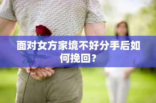 面对女方家境不好分手后如何挽回？