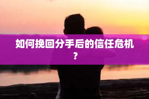如何挽回分手后的信任危机？