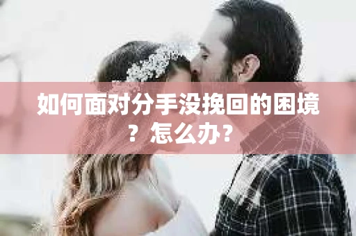 如何面对分手没挽回的困境？怎么办？