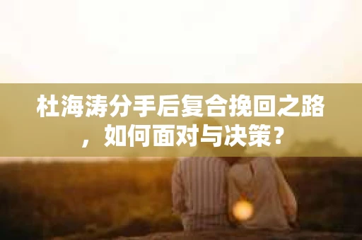杜海涛分手后复合挽回之路，如何面对与决策？