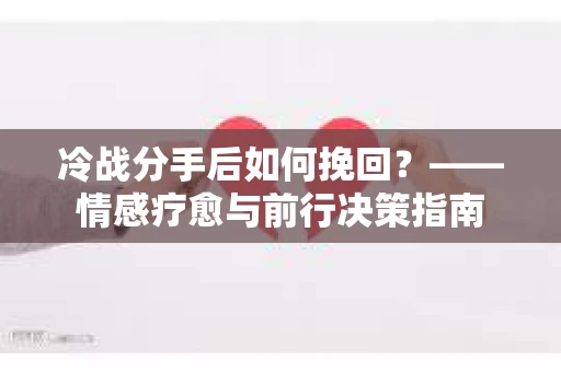 冷战分手后如何挽回？——情感疗愈与前行决策指南