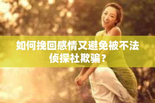 如何挽回感情又避免被不法侦探社欺骗？