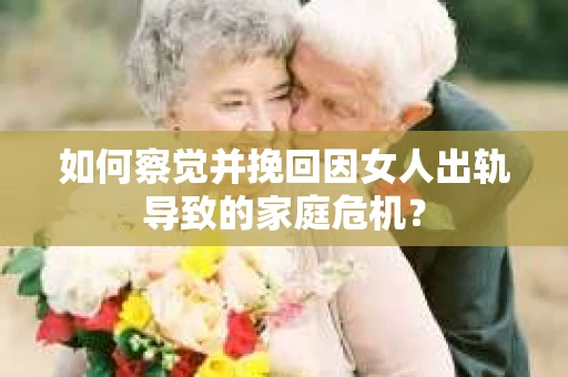 如何察觉并挽回因女人出轨导致的家庭危机？
