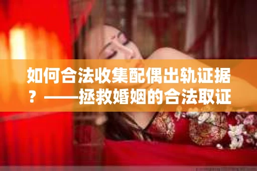 如何合法收集配偶出轨证据？——拯救婚姻的合法取证记