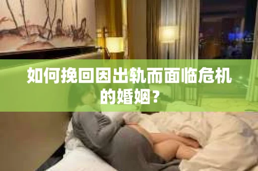 如何挽回因出轨而面临危机的婚姻？