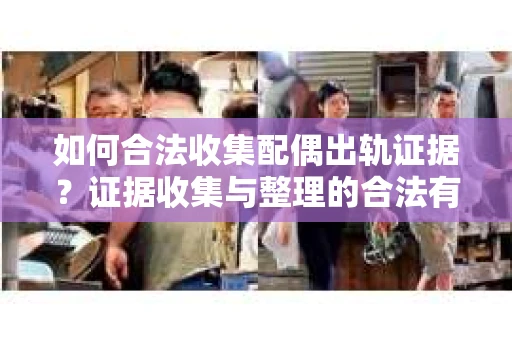 如何合法收集配偶出轨证据？证据收集与整理的合法有效策略