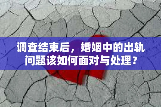 调查结束后，婚姻中的出轨问题该如何面对与处理？