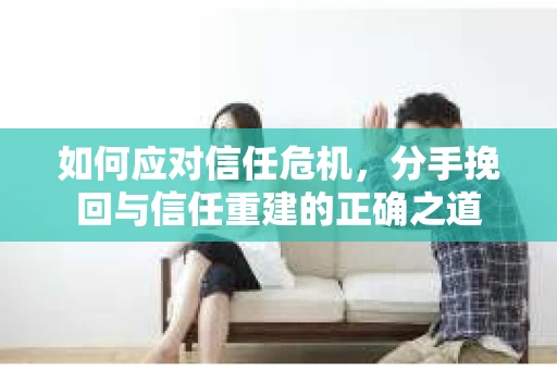 如何应对信任危机，分手挽回与信任重建的正确之道