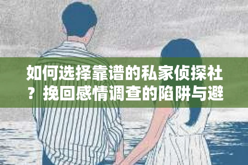 如何选择靠谱的私家侦探社？挽回感情调查的陷阱与避坑指南
