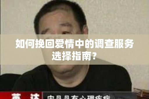 如何挽回爱情中的调查服务选择指南？