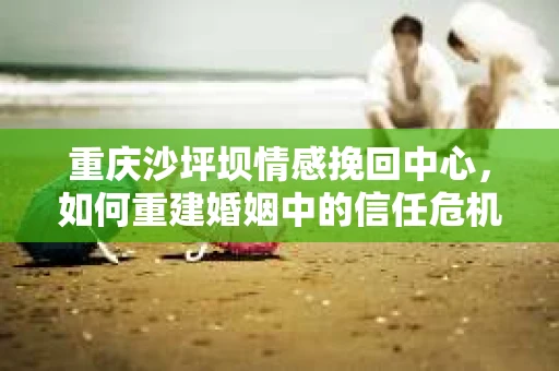 重庆沙坪坝情感挽回中心，如何重建婚姻中的信任危机？