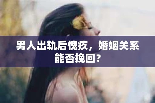 男人出轨后愧疚，婚姻关系能否挽回？