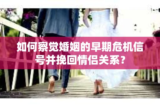 如何察觉婚姻的早期危机信号并挽回情侣关系？