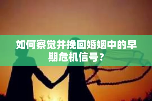如何察觉并挽回婚姻中的早期危机信号？