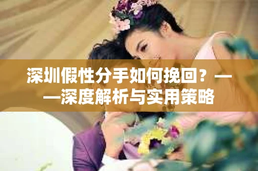 深圳假性分手如何挽回？——深度解析与实用策略