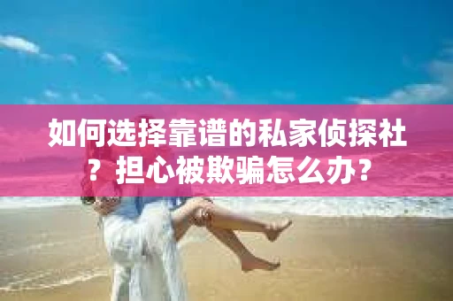 如何选择靠谱的私家侦探社？担心被欺骗怎么办？