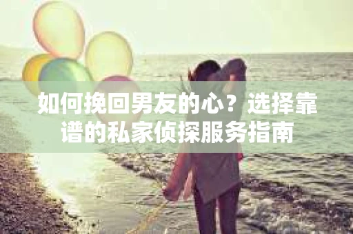 如何挽回男友的心？选择靠谱的私家侦探服务指南
