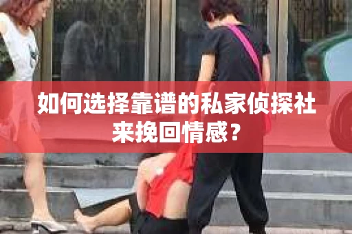 如何选择靠谱的私家侦探社来挽回情感？