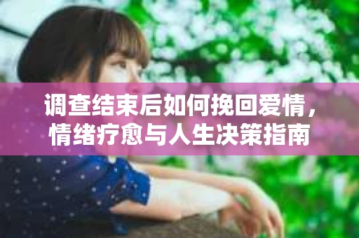 调查结束后如何挽回爱情，情绪疗愈与人生决策指南