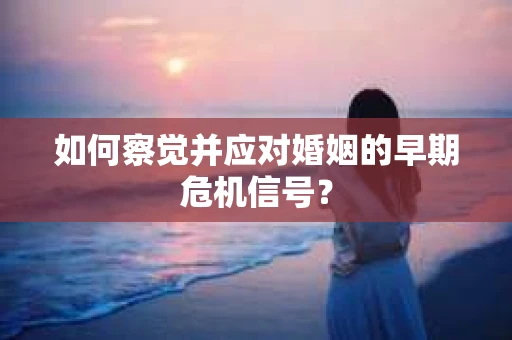 如何察觉并应对婚姻的早期危机信号? 如何察觉并应对婚姻的早期危机信号?