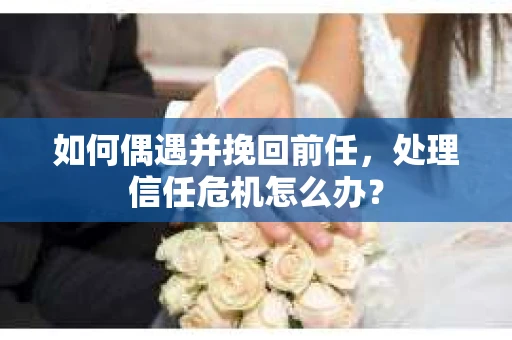 如何偶遇并挽回前任，处理信任危机怎么办？