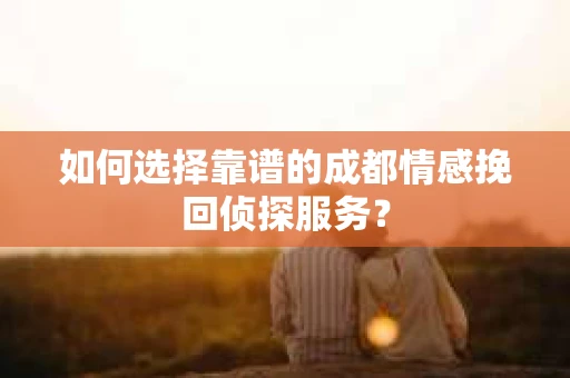 如何选择靠谱的成都情感挽回侦探服务？