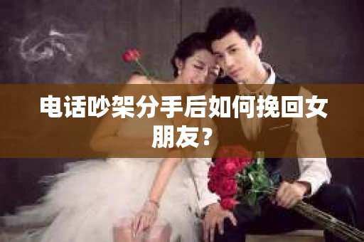 电话吵架分手后如何挽回女朋友？