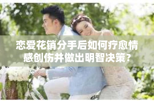 恋爱花销分手后如何疗愈情感创伤并做出明智决策？