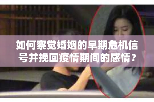 如何察觉婚姻的早期危机信号并挽回疫情期间的感情？