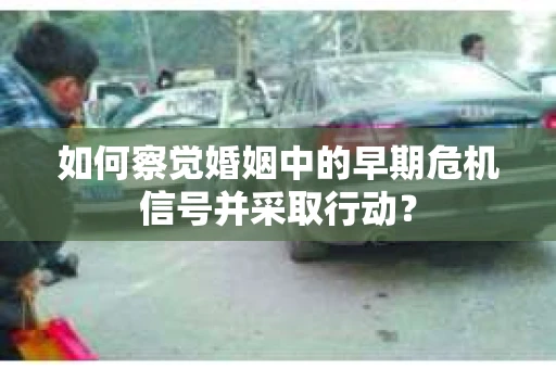 如何察觉婚姻中的早期危机信号并采取行动？