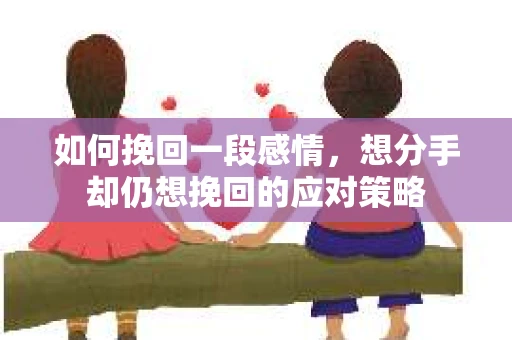 如何挽回一段感情，想分手却仍想挽回的应对策略
