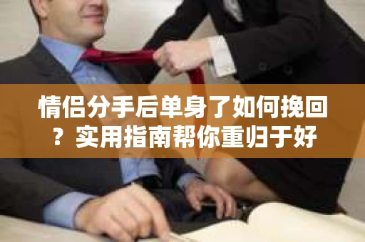 情侣分手后单身了如何挽回？实用指南帮你重归于好