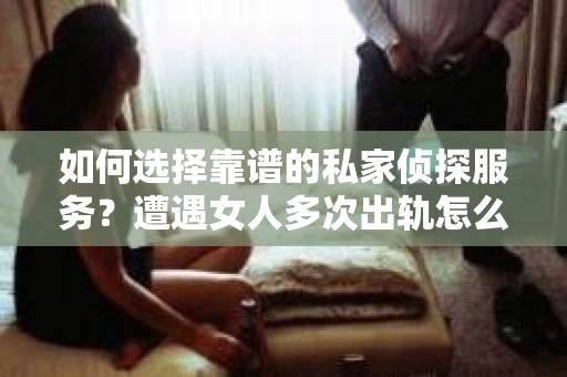 如何选择靠谱的私家侦探服务？遭遇女人多次出轨怎么办？