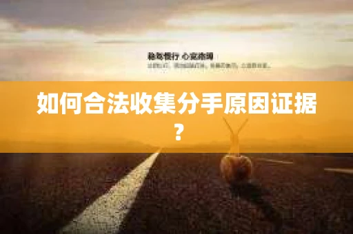 如何合法收集分手原因证据？