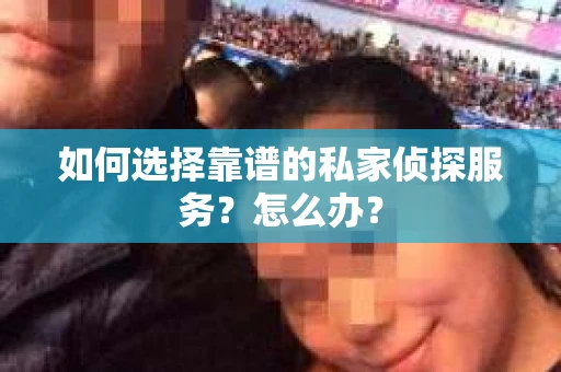 如何选择靠谱的私家侦探服务？怎么办？