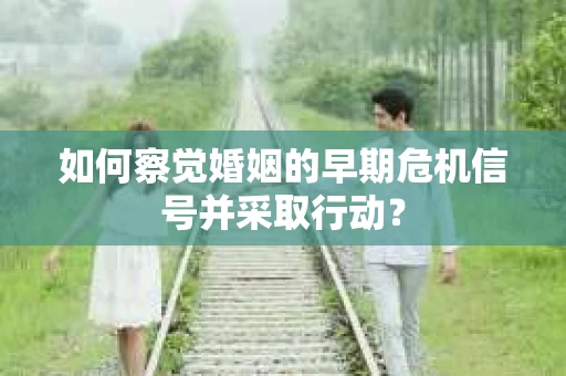 如何察觉婚姻的早期危机信号并采取行动？