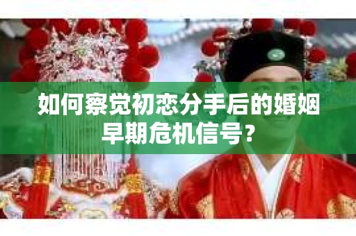 如何察觉初恋分手后的婚姻早期危机信号？