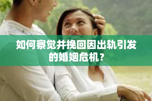 如何察觉并挽回因出轨引发的婚姻危机? 如何察觉并挽回因出轨引发的婚姻危机?
