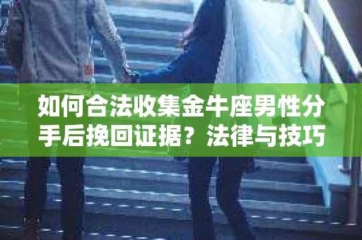 如何合法收集金牛座男性分手后挽回证据?法律与技巧的双重指导 如何合法收集金牛座男性分手后挽回证据?法律与技巧的双重指导