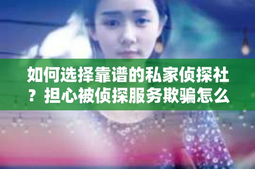 如何选择靠谱的私家侦探社？担心被侦探服务欺骗怎么办？