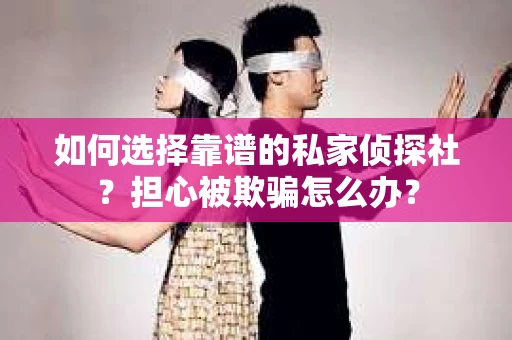 如何选择靠谱的私家侦探社？担心被欺骗怎么办？