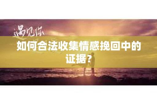 如何合法收集情感挽回中的证据？