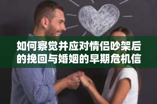 如何察觉并应对情侣吵架后的挽回与婚姻的早期危机信号？