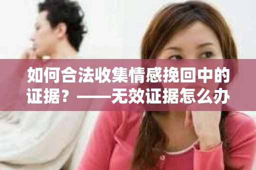 如何合法收集情感挽回中的证据？——无效证据怎么办？