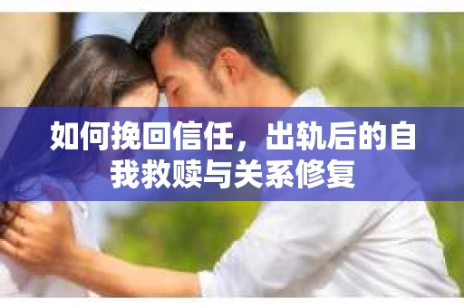 如何挽回信任，出轨后的自我救赎与关系修复
