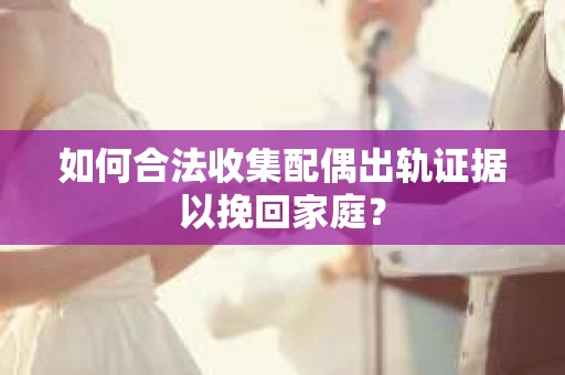 如何合法收集配偶出轨证据以挽回家庭？