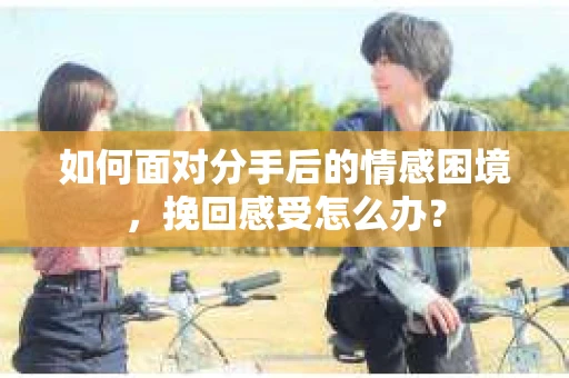 如何面对分手后的情感困境，挽回感受怎么办？